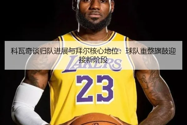 科瓦奇谈归队进展与拜尔核心地位：球队重整旗鼓迎接新阶段